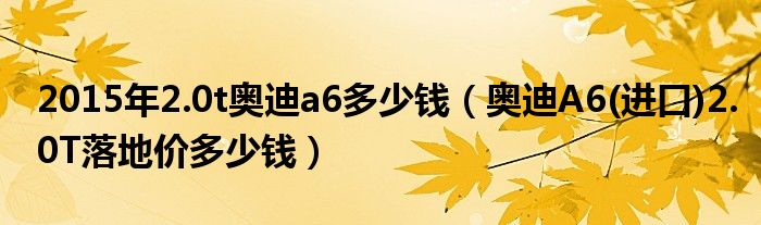 2015年2.0t奥迪a6多少钱（奥迪A6(进口)2.0T落地价多少钱）