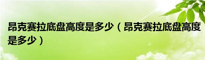 昂克赛拉底盘高度是多少（昂克赛拉底盘高度是多少）