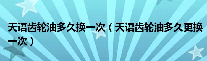 天语齿轮油多久换一次（天语齿轮油多久更换一次）