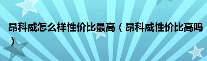 昂科威怎么样性价比最高（昂科威性价比高吗）
