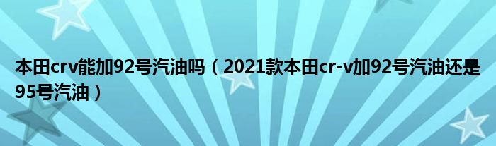 本田crv能加92号汽油吗（2021款本田cr-v加92号汽油还是95号汽油）