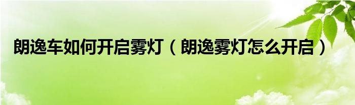 朗逸车如何开启雾灯（朗逸雾灯怎么开启）