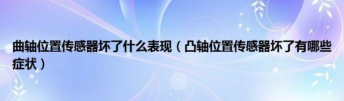 曲轴位置传感器坏了什么表现（凸轴位置传感器坏了有哪些症状）