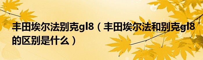 丰田埃尔法别克gl8（丰田埃尔法和别克gl8的区别是什么）