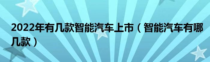 2022年有几款智能汽车上市（智能汽车有哪几款）