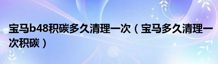 宝马b48积碳多久清理一次（宝马多久清理一次积碳）