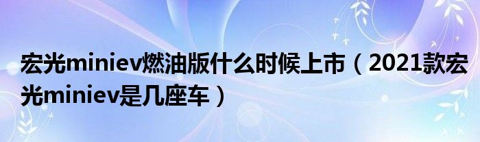 宏光miniev燃油版什么时候上市（2021款宏光miniev是几座车）