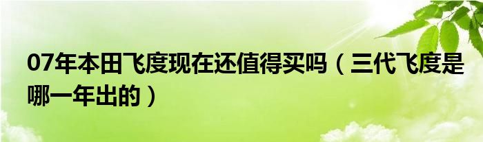 07年本田飞度现在还值得买吗（三代飞度是哪一年出的）