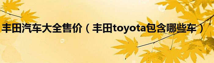 丰田汽车大全售价（丰田toyota包含哪些车）