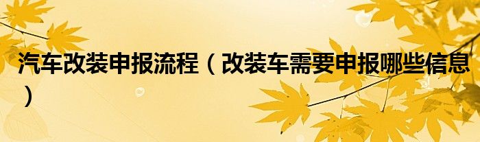 汽车改装申报流程（改装车需要申报哪些信息）