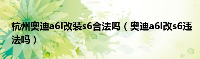 杭州奥迪a6l改装s6合法吗（奥迪a6l改s6违法吗）