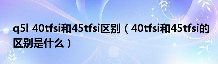 q5l 40tfsi和45tfsi区别（40tfsi和45tfsi的区别是什么）