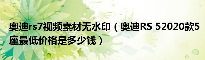 奥迪rs7视频素材无水印（奥迪RS 52020款5座最低价格是多少钱）