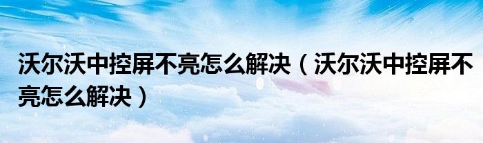 沃尔沃中控屏不亮怎么解决（沃尔沃中控屏不亮怎么解决）