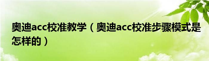 奥迪acc校准教学（奥迪acc校准步骤模式是怎样的）