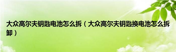 大众高尔夫钥匙电池怎么拆（大众高尔夫钥匙换电池怎么拆卸）