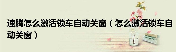 速腾怎么激活锁车自动关窗（怎么激活锁车自动关窗）